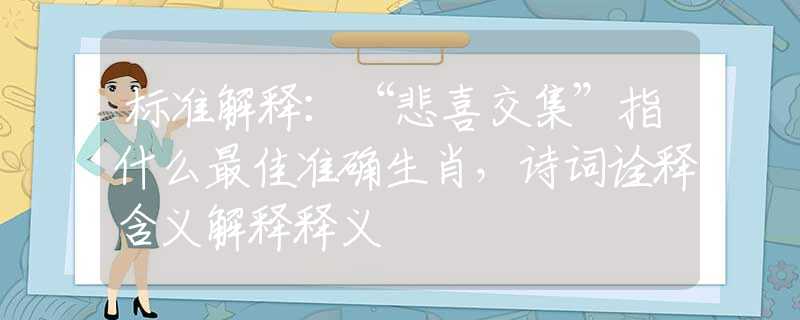 标准解释：“悲喜交集”指什么最佳准确生肖，诗词诠释含义解释释义