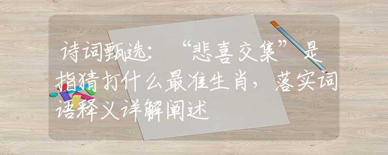 诗词甄选：“悲喜交集”是指猜打什么最准生肖，落实词语释义详解阐述
