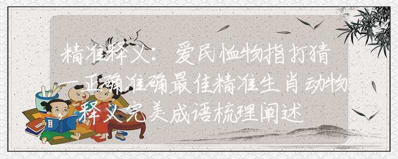 精准释义：爱民恤物指打猜一正确准确最佳精准生肖动物，释义完美成语梳理阐述
