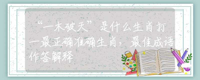 “一木破天”是什么生肖打一最正确准确生肖，最佳成语作答解释
