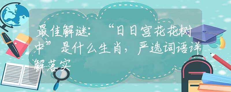 最佳解谜：“日日宫花花树中”是什么生肖，严选词语详解落实