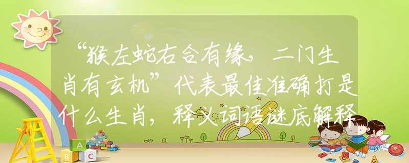 “猴左蛇右合有缘，二门生肖有玄机”代表最佳准确打是什么生肖,释义词语谜底解释