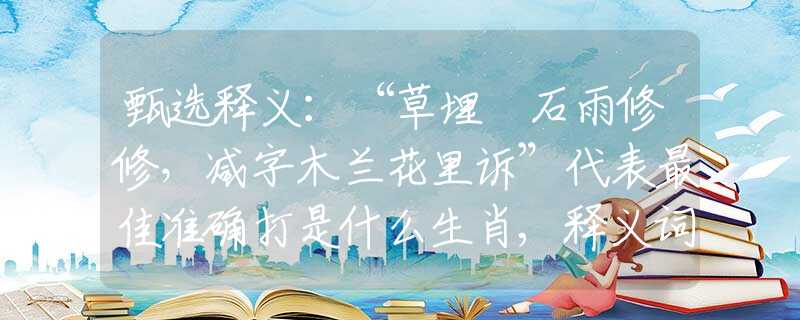 甄选释义：“草埋攲石雨修修，减字木兰花里诉”代表最佳准确打是什么生肖,释义词语谜底解释