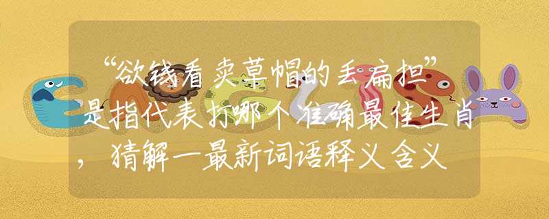 “欲钱看卖草帽的丢扁担”是指代表打哪个准确最佳生肖,猜解一最新词语释义含义