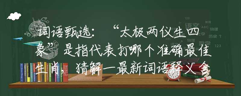 词语甄选：“太极两仪生四象”是指代表打哪个准确最佳生肖,猜解一最新词语释义含义