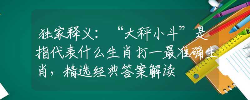 独家释义：“大秤小斗”是指代表什么生肖打一最准确生肖，精选经典答案解读