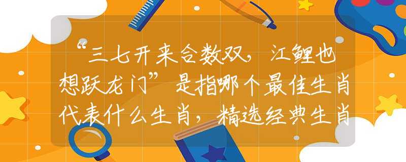 “三七开来合数双，江鲤也想跃龙门”是指哪个最佳生肖代表什么生肖，精选经典生肖最佳成语释义