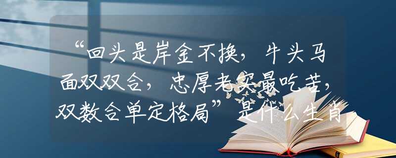 “回头是岸金不换，牛头马面双双合，忠厚老实最吃苦，双数合单定格局”是什么生肖，经典词语严选作答