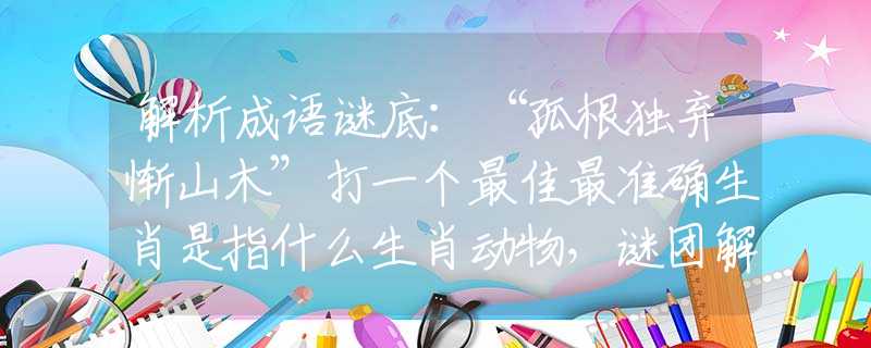 解析成语谜底：“孤根独弃惭山木”打一个最佳最准确生肖是指什么生肖动物，谜团解析最佳解释