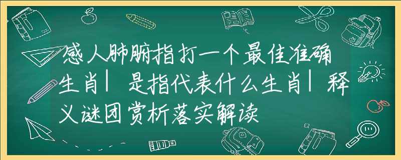 感人肺腑指打一个最佳准确生肖|是指代表什么生肖|释义谜团赏析落实解读
