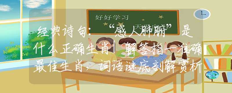 经典诗句：“感人肺腑”是什么正确生肖|解答指一准确最佳生肖，词语谜底剖解赏析