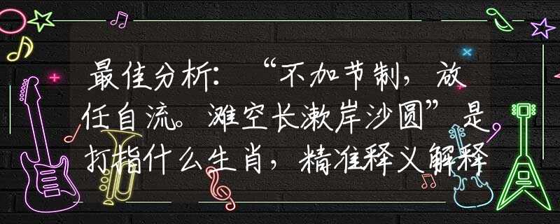 最佳分析：“不加节制，放任自流。滩空长漱岸沙圆”是打指什么生肖，精准释义解释落实
