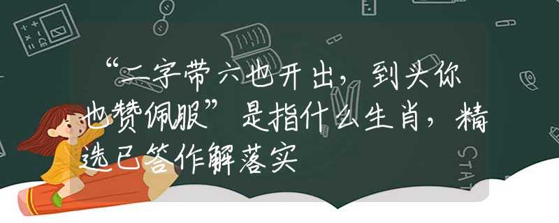 “二字带六也开出，到头你也赞佩服”是指什么生肖，精选已答作解落实