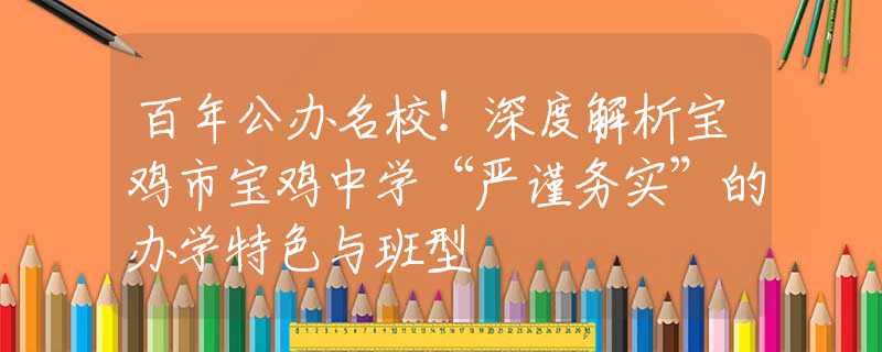 百年公办名校！深度解析宝鸡市宝鸡中学“严谨务实”的办学特色与班型