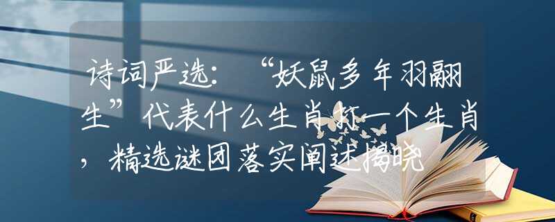 诗词严选：“妖鼠多年羽翮生”代表什么生肖打一个生肖，精选谜团落实阐述揭晓