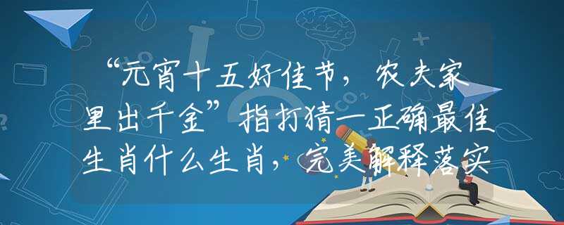 “元宵十五好佳节，农夫家里出千金”指打猜一正确最佳生肖什么生肖，完美解释落实