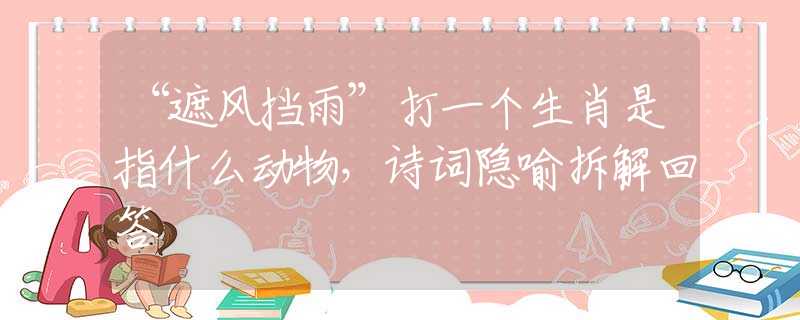 “遮风挡雨”打一个生肖是指什么动物，诗词隐喻拆解回答
