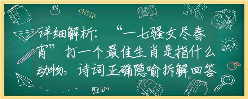 详细解析：“一七骚女尽春宵”打一个最佳生肖是指什么动物，诗词正确隐喻拆解回答