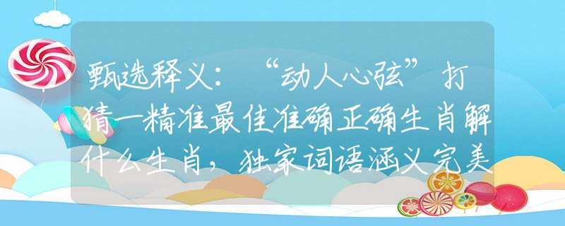 甄选释义：“动人心弦”打猜一精准最佳准确正确生肖解什么生肖，独家词语涵义完美解析