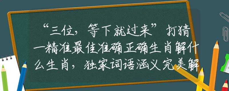 “三位，等下就过来”打猜一精准最佳准确正确生肖解什么生肖，独家词语涵义完美解析