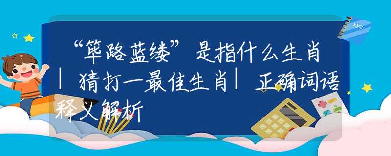 “筚路蓝缕”是指什么生肖|猜打一最佳生肖|正确词语释义解析