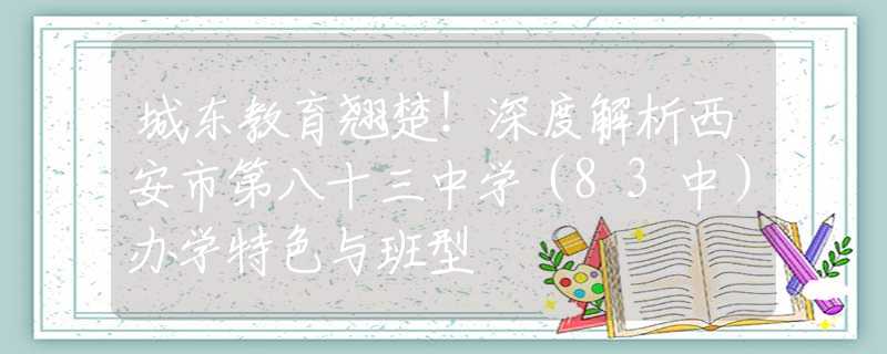 城东教育翘楚！深度解析西安市第八十三中学（83中）办学特色与班型