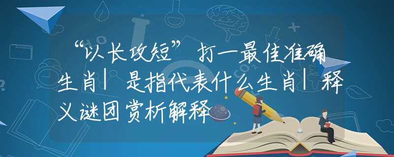 “以长攻短”打一最佳准确生肖|是指代表什么生肖|释义谜团赏析解释
