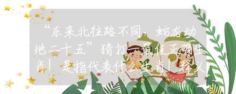 “东来北往路不同，蛇龙动地二十五”猜打一最佳正确生肖|是指代表什么生肖|释义谜底分析解释