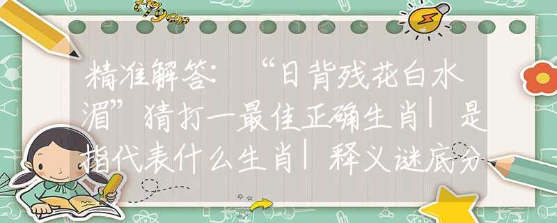 精准解答:“日背残花白水湄”猜打一最佳正确生肖|是指代表什么生肖|释义谜底分析解释