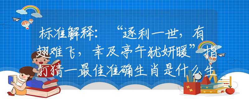 标准解释：“逐利一世，有翅难飞，幸及亭午犹妍暖”指打猜一最佳准确生肖是什么生肖，词语诠释落实解答