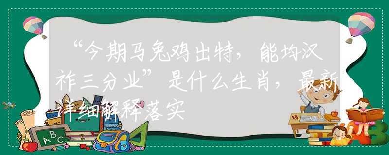 “今期马兔鸡出特，能均汉祚三分业”是什么生肖，最新详细解释落实