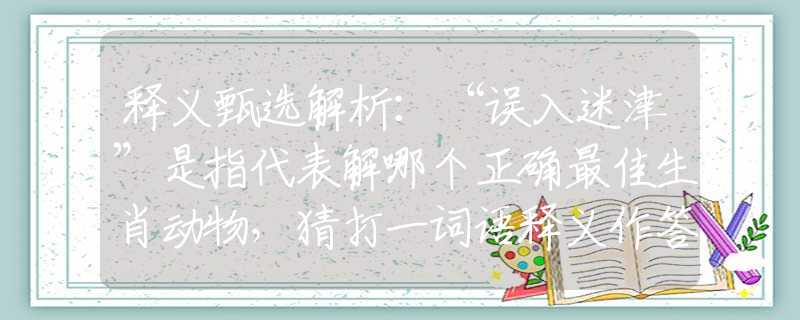 释义甄选解析：“误入迷津”是指代表解哪个正确最佳生肖动物，猜打一词语释义作答解释