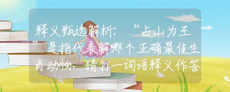 释义甄选解析：“占山为王”是指代表解哪个正确最佳生肖动物，猜打一词语释义作答解释