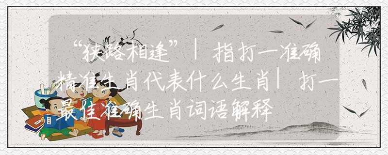 “狭路相逢”|指打一准确精准生肖代表什么生肖|打一最佳准确生肖词语解释