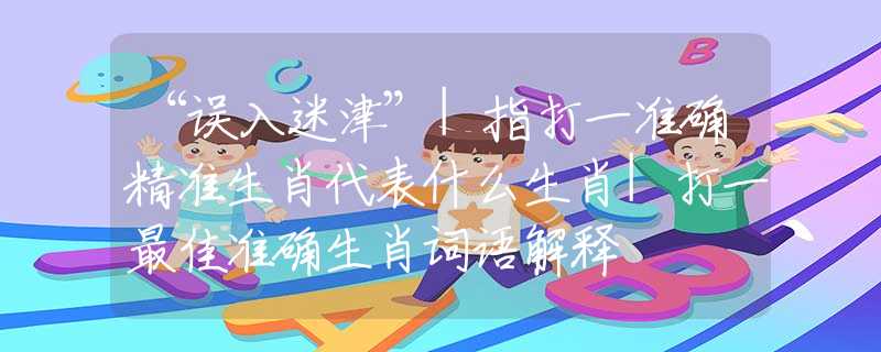 “误入迷津”|指打一准确精准生肖代表什么生肖|打一最佳准确生肖词语解释