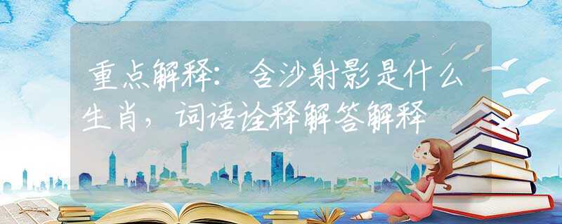 重点解释：含沙射影是什么生肖，词语诠释解答解释
