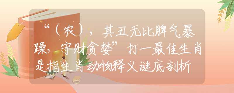 “（农），其丑无比脾气暴躁，守财贪婪”打一最佳生肖是指生肖动物释义谜底剖析