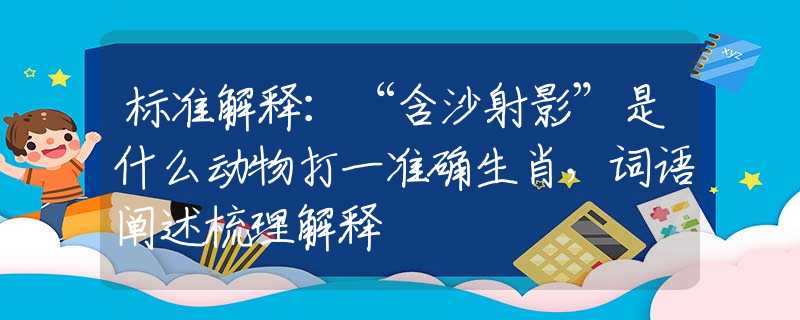 标准解释：“含沙射影”是什么动物打一准确生肖，词语阐述梳理解释