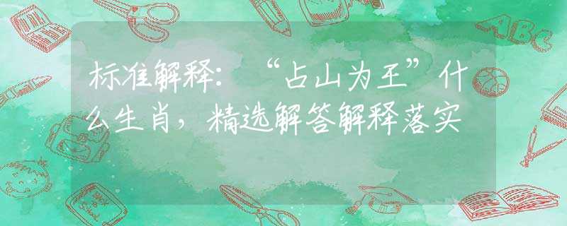 标准解释：“占山为王”什么生肖，精选解答解释落实