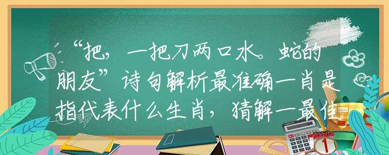 “把，一把刀两口水。蛇的朋友”诗句解析最准确一肖是指代表什么生肖，猜解一最佳诗句释义
