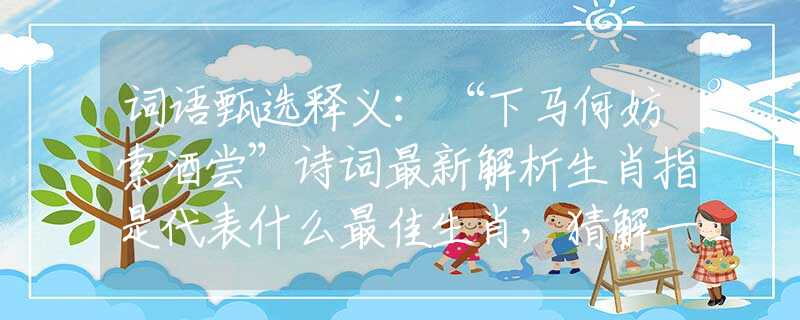 词语甄选释义：“下马何妨索酒尝”诗词最新解析生肖指是代表什么最佳生肖，猜解一释义最佳成语解释