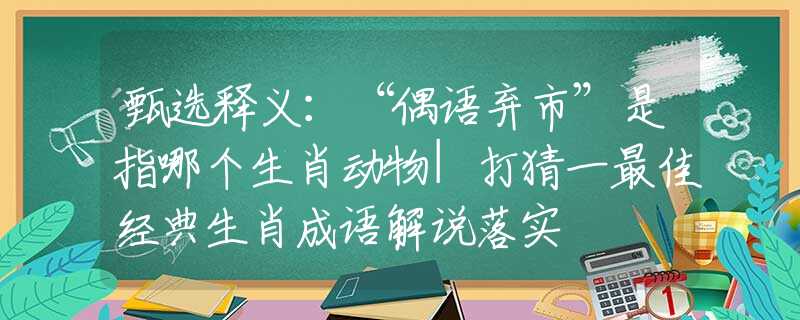 甄选释义：“偶语弃市”是指哪个生肖动物|打猜一最佳经典生肖成语解说落实