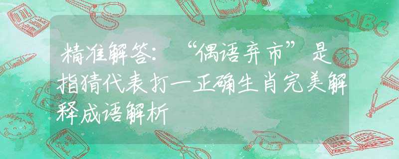 精准解答：“偶语弃市”是指猜代表打一正确生肖完美解释成语解析
