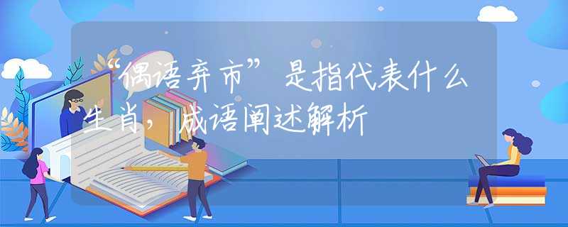 “偶语弃市”是指代表什么生肖，成语阐述解析