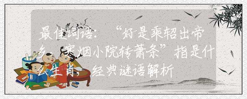 最佳词语：“好是乘轺出帝乡，寒烟小院转萧条”指是什么生肖,经典谜语解析