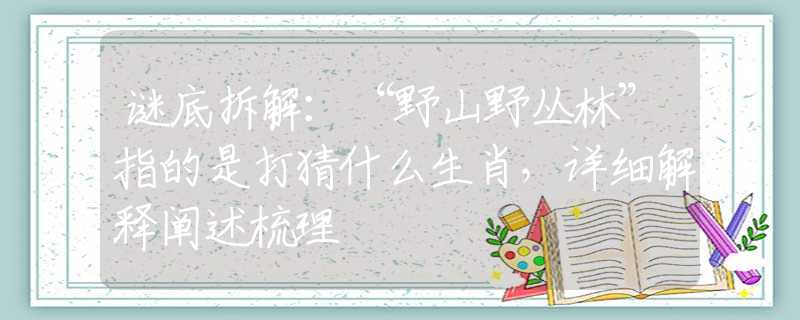 谜底拆解：“野山野丛林”指的是打猜什么生肖，详细解释阐述梳理