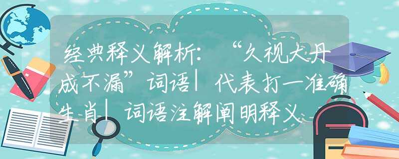 经典释义解析：“久视大丹成不漏”词语|代表打一准确生肖|词语注解阐明释义