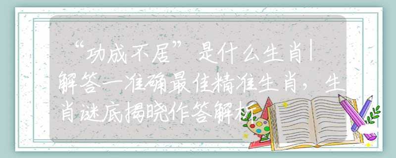 “功成不居”是什么生肖|解答一准确最佳精准生肖，生肖谜底揭晓作答解析