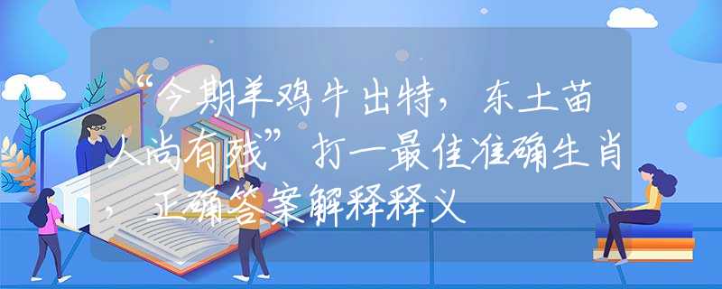 “今期羊鸡牛出特，东土苗人尚有残”打一最佳准确生肖，正确答案解释释义