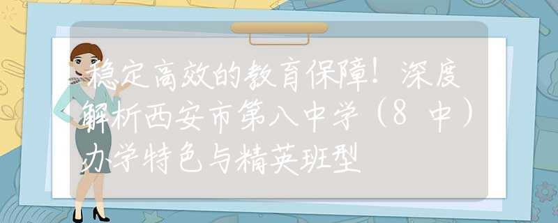 稳定高效的教育保障！深度解析西安市第八中学（8中）办学特色与精英班型